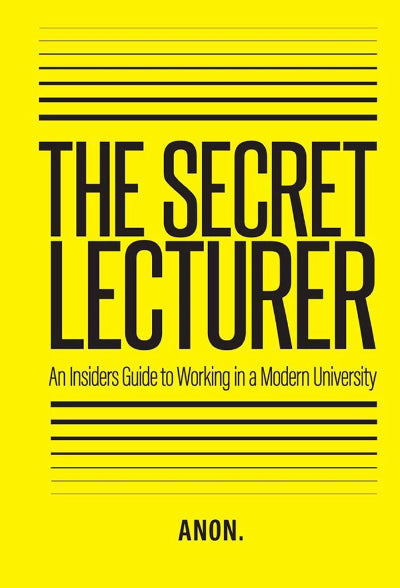 THE SECRET LECTURER: AN INSIDER&#39;S GUIDE TO WORKING IN A MODERN UNIVERSITY