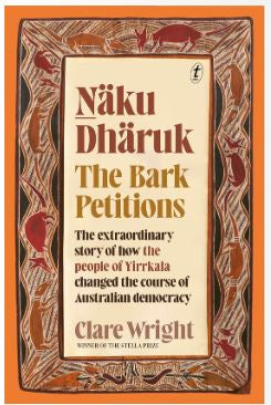 NAKU DHARUK THE BARK PETITIONS: THE EXTRAORDINARY STORY OF HOW THE PEOPLE OF YIRRKALA CHANGED THE COURSE OF AUSTRALIAN DEMOCRACY