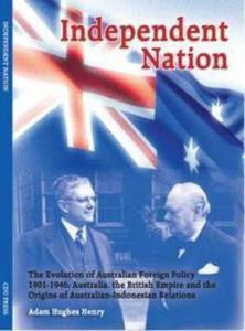INDEPENDENT NATION - THE EVOLUTION OF AUSTRALIAN FOREIGN POLICY 1901-1946: AUSTRALIA, THE BRITISH EMPIRE AND THE ORIGINS OF AUSTRALIAN-INDONESIA RELATIONS
