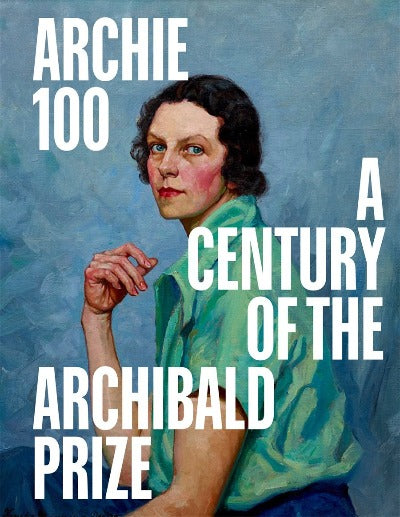 ARCHIE 100 A CENTENARY OF THE ARCHIBALD PRIZE