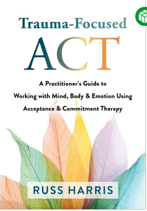 TRAUMA-FOCUSED ACT: A PRACTITIONER&#39;S GUIDE TO WORKING WITH MIND, BODY, AND EMOTION USING ACCEPTANCE AND COMMITMENT THERAPY