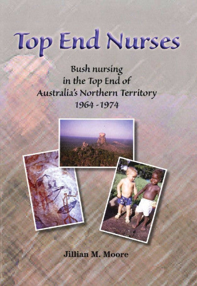 TOP END NURSES BUSH NURSES IN THE TOP END OF AUSTRALIA'S NORTHERN TERRITORY 1964-1973 - Charles Darwin University Bookshop
