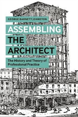 ASSEMBLING THE ARCHITECT: THE HISTORY AND THEORY OF PROFESSIONAL PRACTICE