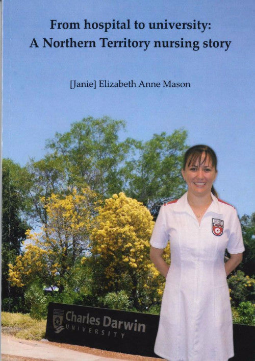 FROM HOSPITAL TO UNIVERSITY A NORTHERN TERRITORY NURSING STORY - Charles Darwin University Bookshop
