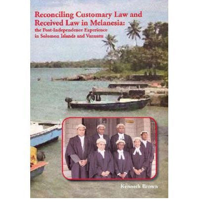 RECONCILING CUSTOMARY LAW & RECEIVED LAW IN MELANESIA THE POSTINDEPENENCE EXPERIENCE IN SOLOMON ISLANDS & VANUATU